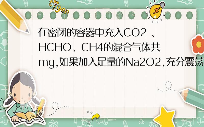 在密闭的容器中充入CO2 、HCHO、CH4的混合气体共mg,如果加入足量的Na2O2,充分震荡并不断用点火花引燃至反应完全,测得固体的质量增加mg,则混合气体的平均摩尔质量为?（写详细点,不详细就不