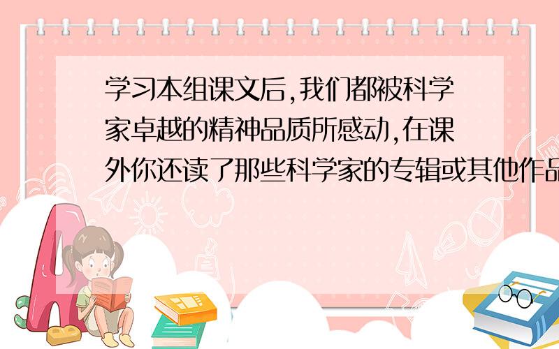 学习本组课文后,我们都被科学家卓越的精神品质所感动,在课外你还读了那些科学家的专辑或其他作品,试举几例谈谈