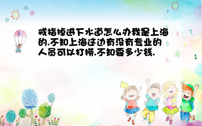 戒指掉进下水道怎么办我是上海的.不知上海这边有没有专业的人员可以打捞.不知要多少钱.