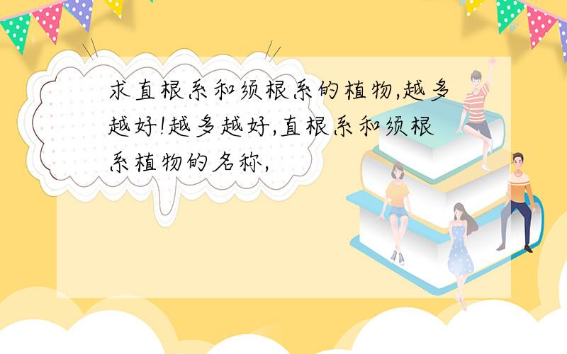 求直根系和须根系的植物,越多越好!越多越好,直根系和须根系植物的名称,