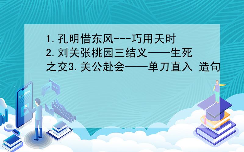 1.孔明借东风---巧用天时2.刘关张桃园三结义——生死之交3.关公赴会——单刀直入 造句