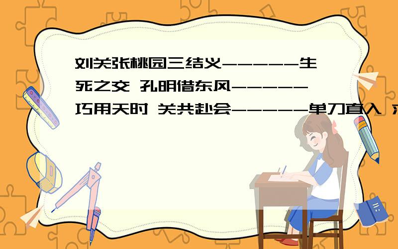 刘关张桃园三结义-----生死之交 孔明借东风-----巧用天时 关共赴会-----单刀直入 求故事来源明天要交了