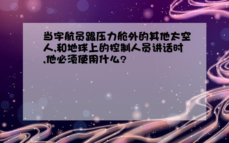 当宇航员跟压力舱外的其他太空人,和地球上的控制人员讲话时,他必须使用什么?