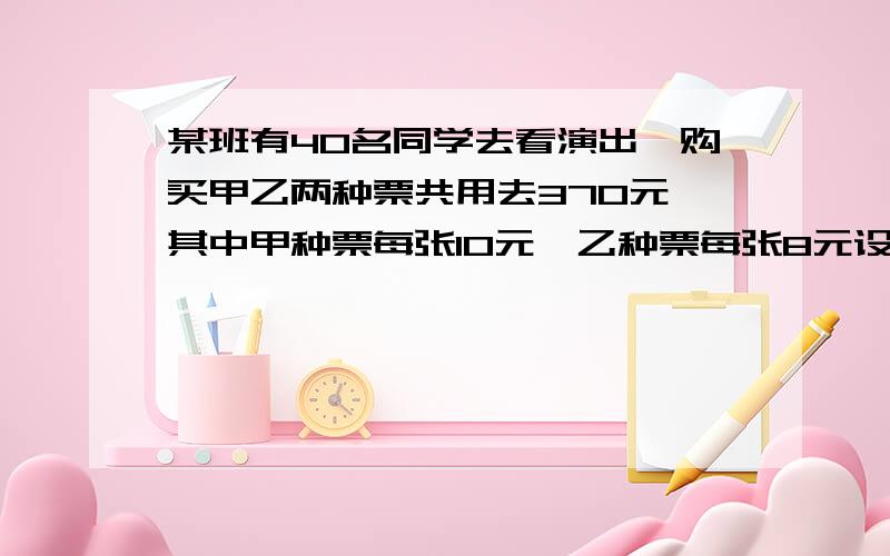 某班有40名同学去看演出,购买甲乙两种票共用去370元,其中甲种票每张10元,乙种票每张8元设购买了甲种票x张