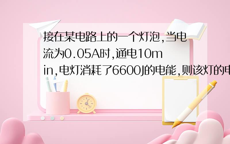 接在某电路上的一个灯泡,当电流为0.05A时,通电10min,电灯消耗了6600J的电能,则该灯的电功率为多大?这段电路的电压为多大?