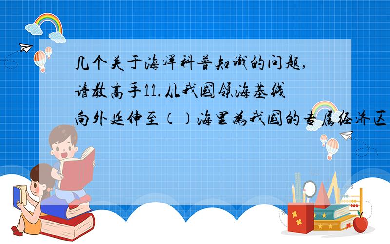 几个关于海洋科普知识的问题,请教高手11.从我国领海基线向外延伸至（）海里为我国的专属经济区,此海域是我国的国家管辖海域,是“特殊的海洋国土”.    100/200/300/40012.《上海市海域使用