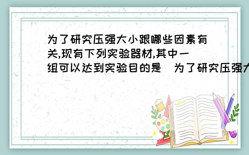 为了研究压强大小跟哪些因素有关,现有下列实验器材,其中一组可以达到实验目的是(为了研究压强大小跟哪些因素有关,现有下列实验器材,其中一组可以达到实验目的是（ ）（1）弹簧秤 （2