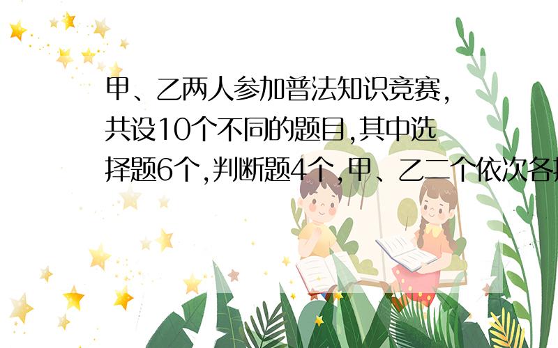 甲、乙两人参加普法知识竞赛,共设10个不同的题目,其中选择题6个,判断题4个,甲、乙二个依次各抽一题.计算：（1）甲抽到选择题、乙抽到判断题的概率是多少?（2）甲、乙二人中至少有一人