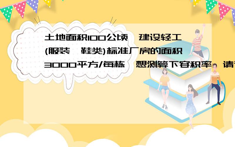 土地面积100公顷,建设轻工(服装,鞋类)标准厂房的面积3000平方/每栋,想测算下容积率,请专家给个测算,或者公式也可以.