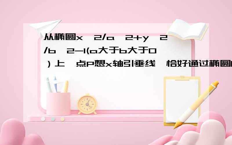 从椭圆x^2/a^2+y^2/b^2-1(a大于b大于0）上一点P想x轴引垂线,恰好通过椭圆的一个焦点F1,这时椭圆长轴的端点A和短轴B的连线AB平行于OP,椭圆的中心到直线x=-a^2/c（c为半焦距）的距离为4,求方程