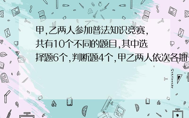 甲,乙两人参加普法知识竞赛,共有10个不同的题目,其中选择题6个,判断题4个,甲乙两人依次各抽一题（1）甲抽到判断题,乙抽到选择题的概率是多少（2）甲乙二人抽到不同题型的概率是多少