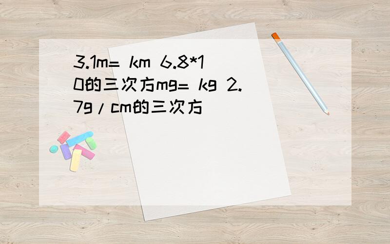 3.1m= km 6.8*10的三次方mg= kg 2.7g/cm的三次方
