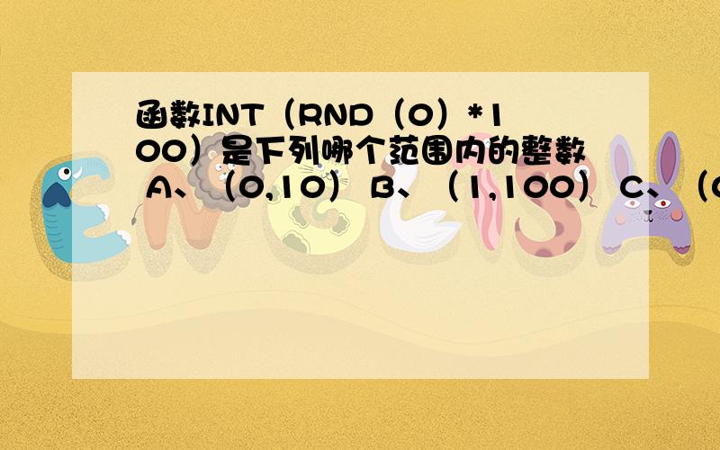 函数INT（RND（0）*100）是下列哪个范围内的整数 A、（0,10） B、（1,100） C、（0,100） D、（1,99）对于这类题目是不是有公式的?