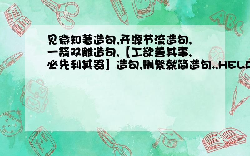 见微知著造句,开源节流造句,一箭双雕造句,【工欲善其事,必先利其器】造句,删繁就简造句.,HELP!