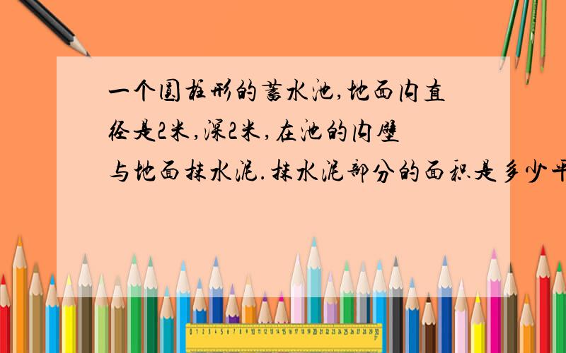 一个圆柱形的蓄水池,地面内直径是2米,深2米,在池的内壁与地面抹水泥.抹水泥部分的面积是多少平方米?蓄水池最多能蓄水多少立方米?