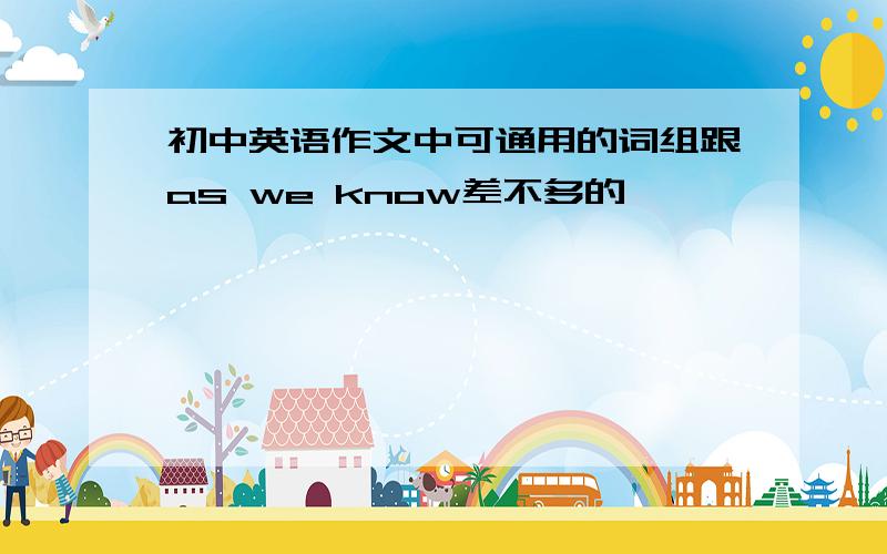 初中英语作文中可通用的词组跟as we know差不多的