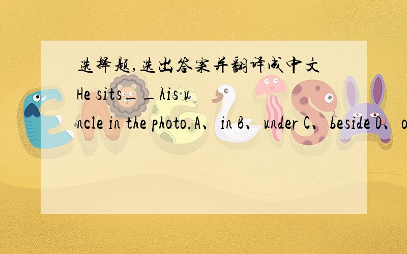 选择题,选出答案并翻译成中文He sits__his uncle in the photo.A、in B、under C、beside D、onCan you take __to the classroom?A、they B、their C、them D、theirs