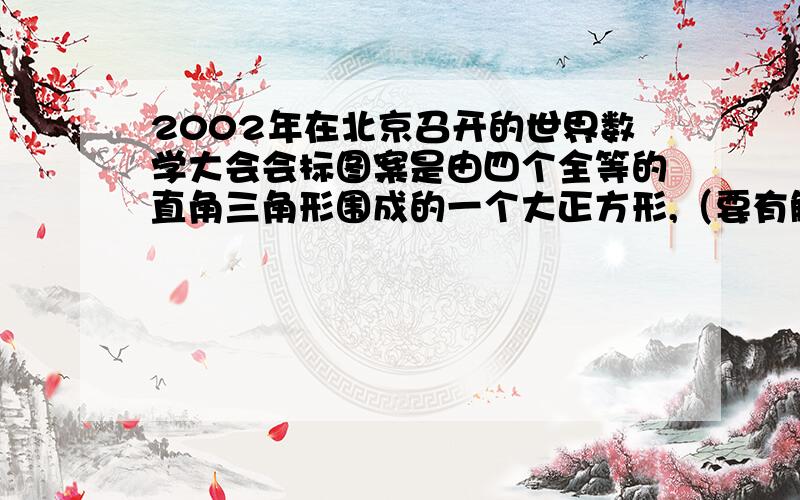 2002年在北京召开的世界数学大会会标图案是由四个全等的直角三角形围成的一个大正方形,（要有解题过程）2002年在北京召开的世界数学大会会标图案是由四个全等的直角三角形围成的一个