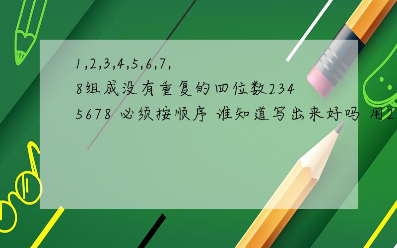 1,2,3,4,5,6,7,8组成没有重复的四位数2345678 必须按顺序 谁知道写出来好吗 用2345678组就可以了 但组出来的数必须按顺序 比如1234，2345，1367 这四位数一个比一个大