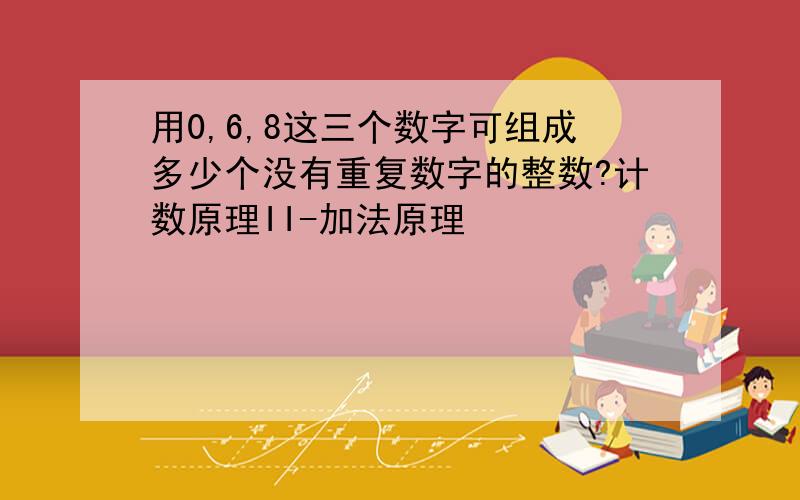 用0,6,8这三个数字可组成多少个没有重复数字的整数?计数原理II-加法原理