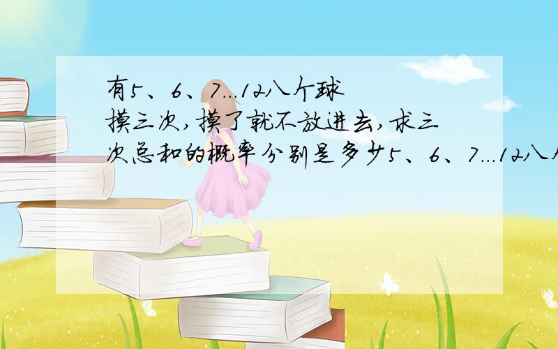 有5、6、7...12八个球摸三次,摸了就不放进去,求三次总和的概率分别是多少5、6、7...12八个球摸三次,摸了就不放进去,求三次总和的概率分别是多少