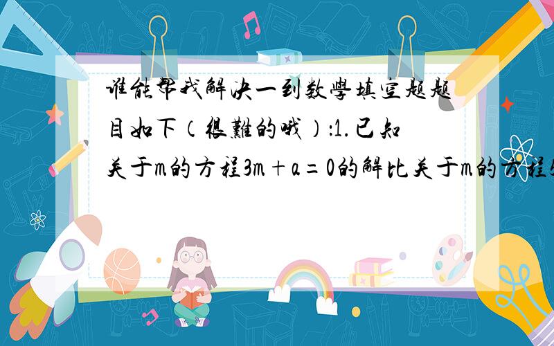 谁能帮我解决一到数学填空题题目如下（很难的哦）：1.已知关于m的方程3m+a=0的解比关于m的方程5m-a=0的解大2,则a=?急用!