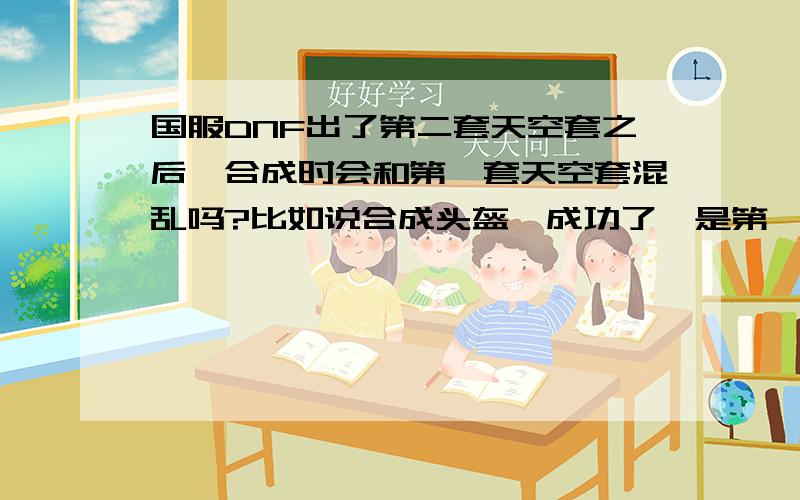 国服DNF出了第二套天空套之后,合成时会和第一套天空套混乱吗?比如说合成头盔,成功了,是第一套的天空头盔,再合成腰带,会合成第二套的腰带吗?