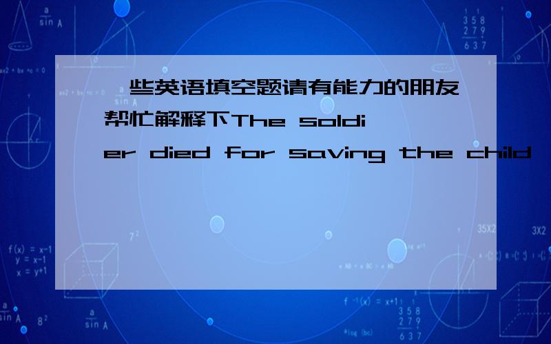 一些英语填空题请有能力的朋友帮忙解释下The soldier died for saving the child,so his________ is heavier than Mount Tai.　　A.die B.dead C.died D.deathThe child looked________at his brother who was badly wounded.　　A.sadly B.sadn