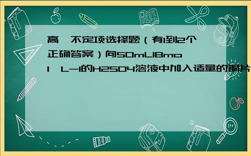 高一不定项选择题（有1到2个正确答案）向50mL18mol*L-1的H2SO4溶液中加入适量的铜片并加热,充分反应后,被还原的H2SO4的物质的量A小于0.45mol B等于0.45mol C在0.45~0.90mol之间 D大于0.45mol