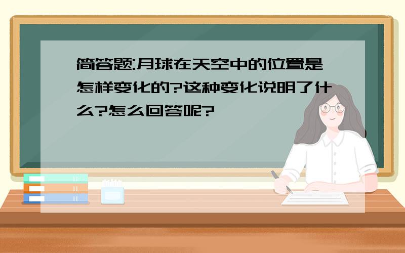 简答题:月球在天空中的位置是怎样变化的?这种变化说明了什么?怎么回答呢?