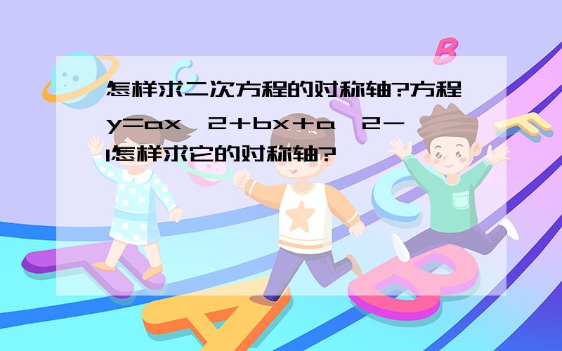 怎样求二次方程的对称轴?方程y=ax^2＋bx＋a^2－1怎样求它的对称轴?