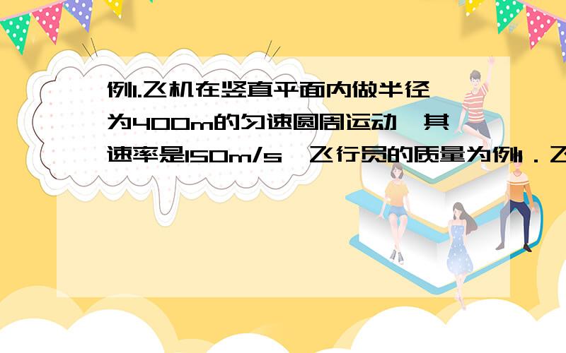 例1.飞机在竖直平面内做半径为400m的匀速圆周运动,其速率是150m/s,飞行员的质量为例1．飞机在竖直平面内做半径为400m的匀速圆周运动,其速率是150m／s,飞行员的质量为80kg,取g＝10m/s2,求（1）飞