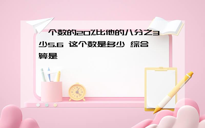 一个数的20%比他的八分之3少5.6 这个数是多少 综合算是