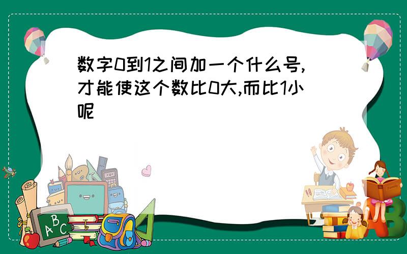 数字0到1之间加一个什么号,才能使这个数比0大,而比1小呢