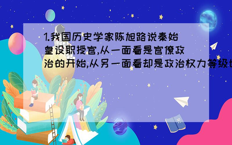 1.我国历史学家陈旭路说秦始皇设职授官,从一面看是官僚政治的开始,从另一面看却是政治权力等级世袭的中止.”...由此可见,秦始皇的做法有利于（）A扩大政治统治基础B确保天下共主地位C