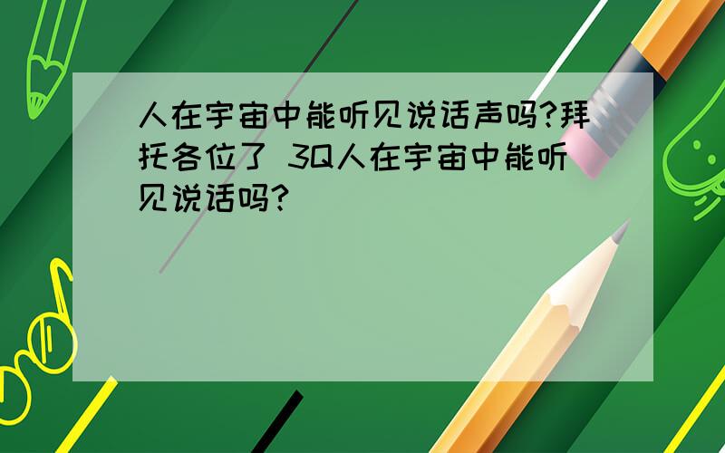 人在宇宙中能听见说话声吗?拜托各位了 3Q人在宇宙中能听见说话吗?