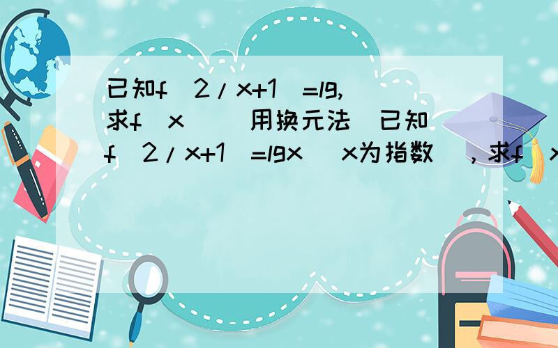 已知f(2/x+1)=lg,求f(x) （用换元法）已知f(2/x+1)=lgx (x为指数)，求f(x) （用换元法）