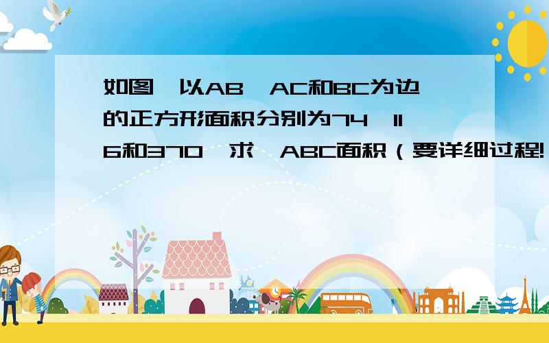 如图,以AB、AC和BC为边的正方形面积分别为74、116和370,求△ABC面积（要详细过程!）用勾股定理!