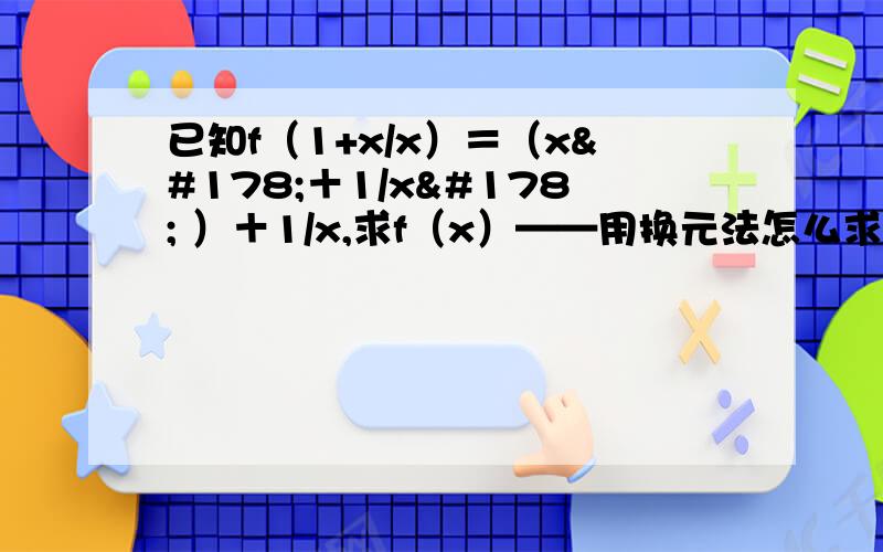 已知f（1+x/x）＝（x²＋1/x² ）＋1/x,求f（x）——用换元法怎么求?