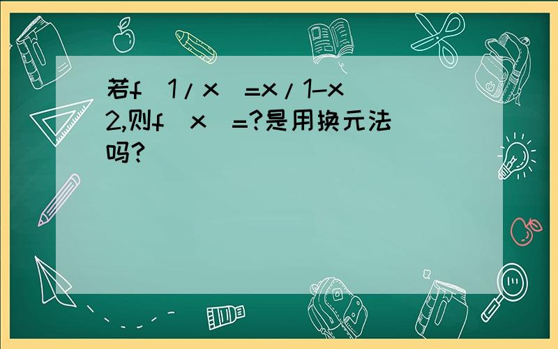 若f(1/x)=x/1-x^2,则f(x)=?是用换元法吗?