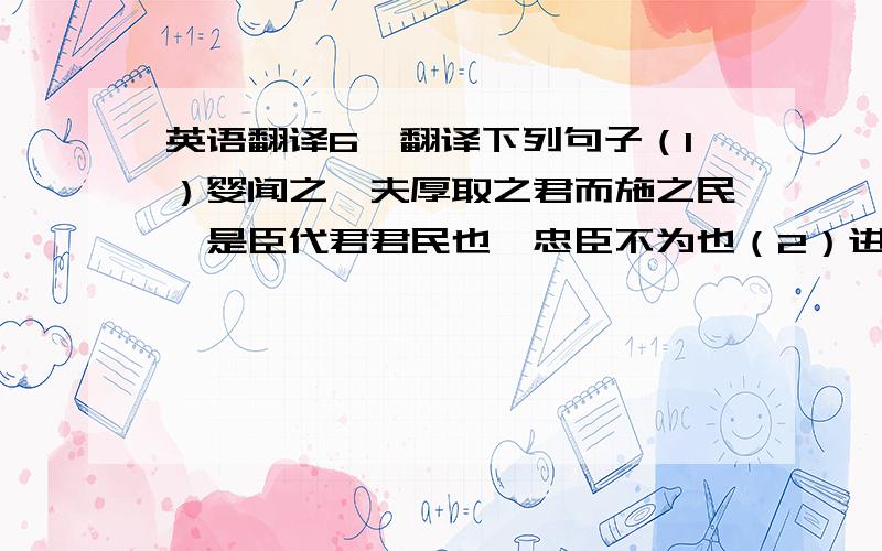 英语翻译6、翻译下列句子（1）婴闻之,夫厚取之君而施之民,是臣代君君民也,忠臣不为也（2）进取于君,退得罪于士,身死而财迁于它人,是为宰藏也,智者不为也.