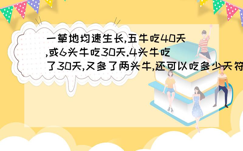 一草地均速生长,五牛吃40天,或6头牛吃30天.4头牛吃了30天,又多了两头牛,还可以吃多少天符号请用汉字表示,谢谢