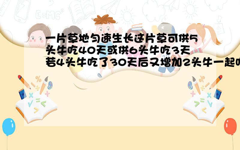 一片草地匀速生长这片草可供5头牛吃40天或供6头牛吃3天若4头牛吃了30天后又增加2头牛一起吃还可以再吃几天不要方程式,