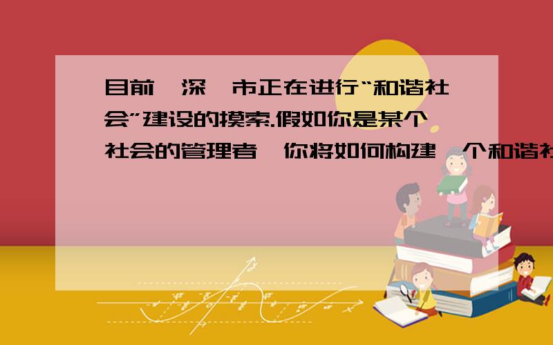 目前,深圳市正在进行“和谐社会”建设的摸索.假如你是某个社会的管理者,你将如何构建一个和谐社区?请谈谈你的看法