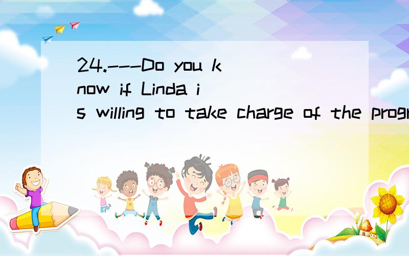 24.---Do you know if Linda is willing to take charge of the program?--- （ ） ,does it?A.It makes no time B.It counts for nothing C.It doesn’t hurt to ask D.It doesn’t make sense