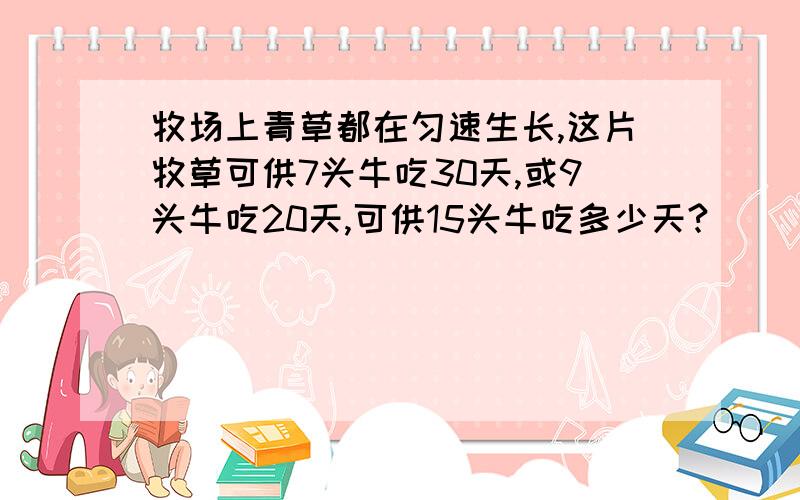 牧场上青草都在匀速生长,这片牧草可供7头牛吃30天,或9头牛吃20天,可供15头牛吃多少天?