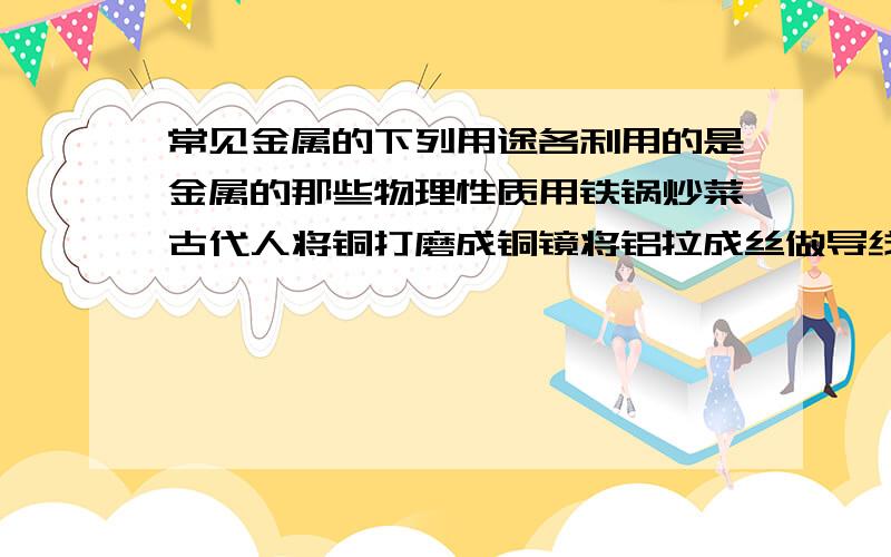 常见金属的下列用途各利用的是金属的那些物理性质用铁锅炒菜古代人将铜打磨成铜镜将铝拉成丝做导线用钢材置刀具人们用黄金做项链,耳环,戒指