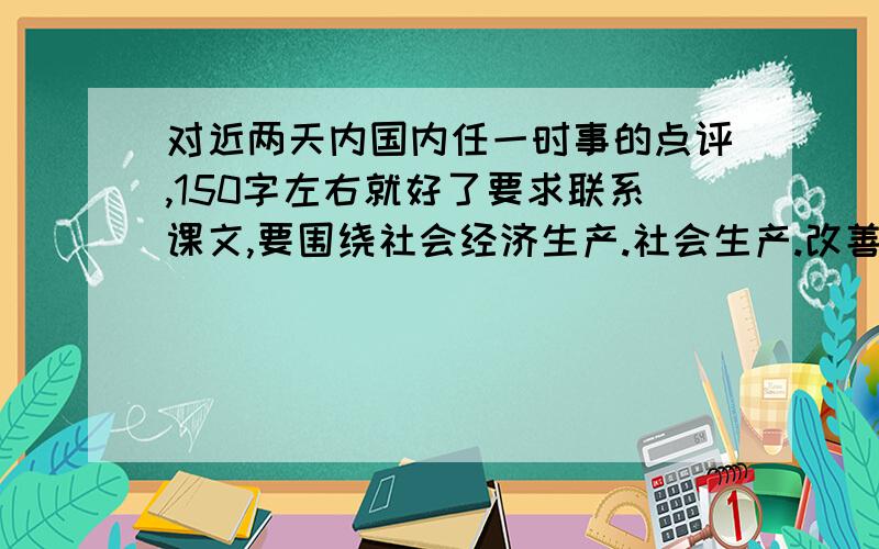 对近两天内国内任一时事的点评,150字左右就好了要求联系课文,要围绕社会经济生产.社会生产.改善生活这三个方面写.点评天宫一号.查处瘦肉精这类的新闻.