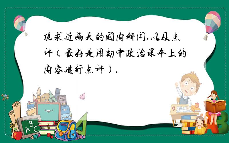 跪求近两天的国内新闻,以及点评（最好是用初中政治课本上的内容进行点评）.