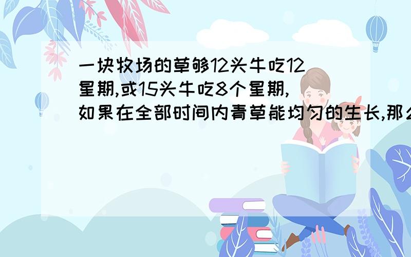 一块牧场的草够12头牛吃12星期,或15头牛吃8个星期,如果在全部时间内青草能均匀的生长,那么,这块牧地6个星期能养活多少头牛?